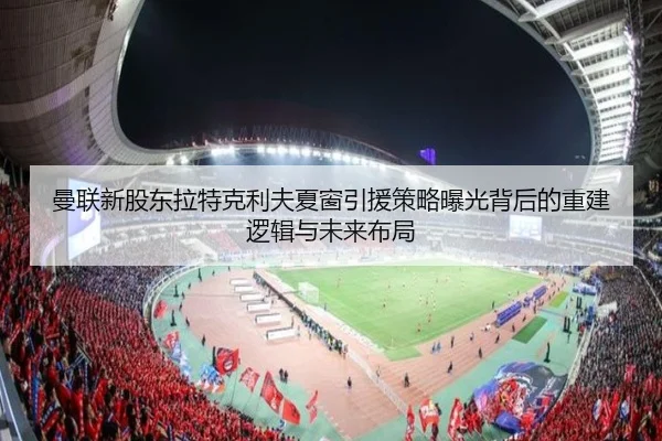 曼联新股东拉特克利夫夏窗引援策略曝光背后的重建逻辑与未来布局