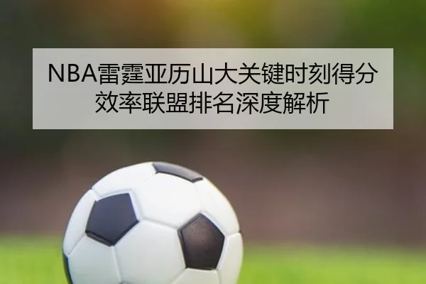 NBA雷霆亚历山大关键时刻得分效率联盟排名深度解析