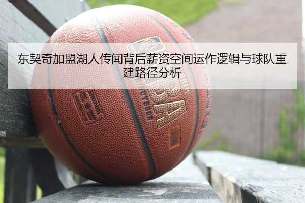 东契奇加盟湖人传闻背后薪资空间运作逻辑与球队重建路径分析