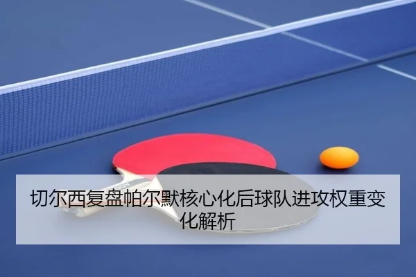 切尔西复盘帕尔默核心化后球队进攻权重变化解析
