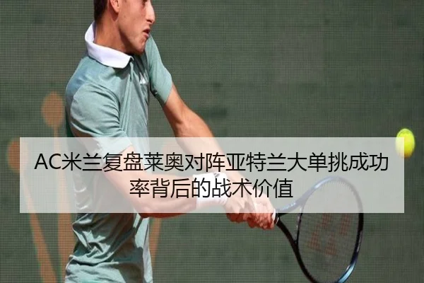 AC米兰复盘莱奥对阵亚特兰大单挑成功率背后的战术价值