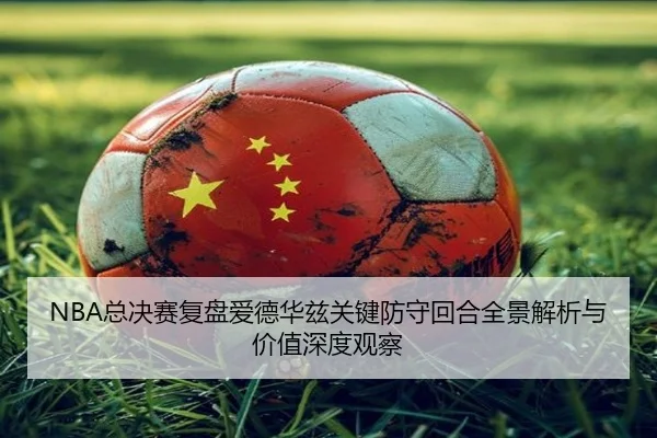NBA总决赛复盘爱德华兹关键防守回合全景解析与价值深度观察