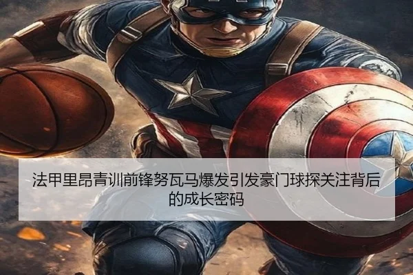 法甲里昂青训前锋努瓦马爆发引发豪门球探关注背后的成长密码