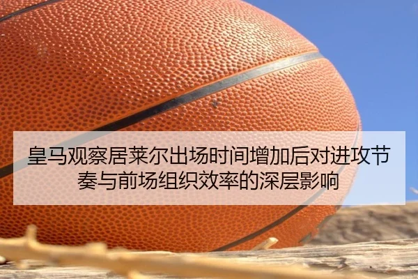 皇马观察居莱尔出场时间增加后对进攻节奏与前场组织效率的深层影响
