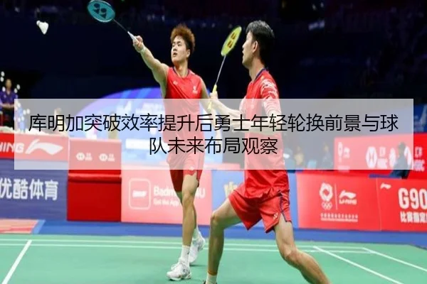 库明加突破效率提升后勇士年轻轮换前景与球队未来布局观察