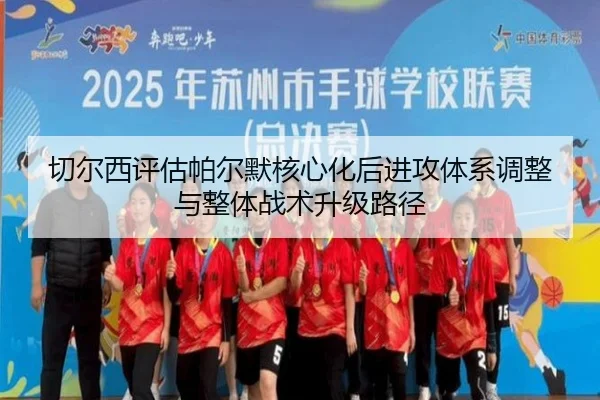 切尔西评估帕尔默核心化后进攻体系调整与整体战术升级路径