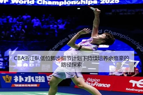 CBA浙江队低位脚步细节计划下持续培养余嘉豪的路径探索