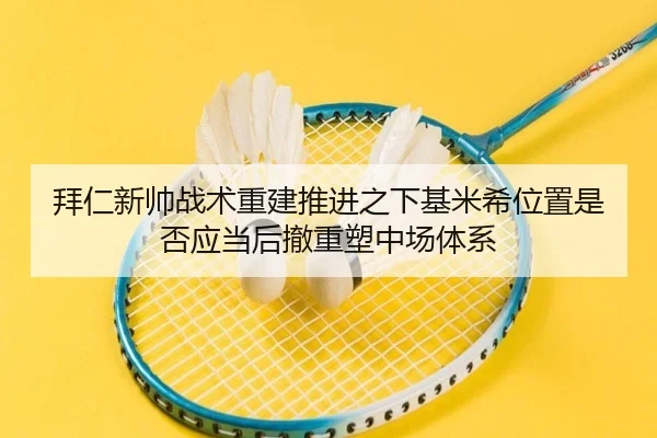 拜仁新帅战术重建推进之下基米希位置是否应当后撤重塑中场体系