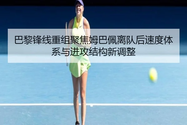 巴黎锋线重组聚焦姆巴佩离队后速度体系与进攻结构新调整