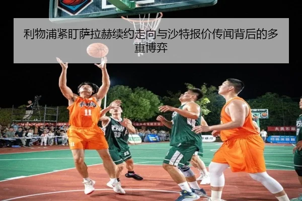 利物浦紧盯萨拉赫续约走向与沙特报价传闻背后的多重博弈