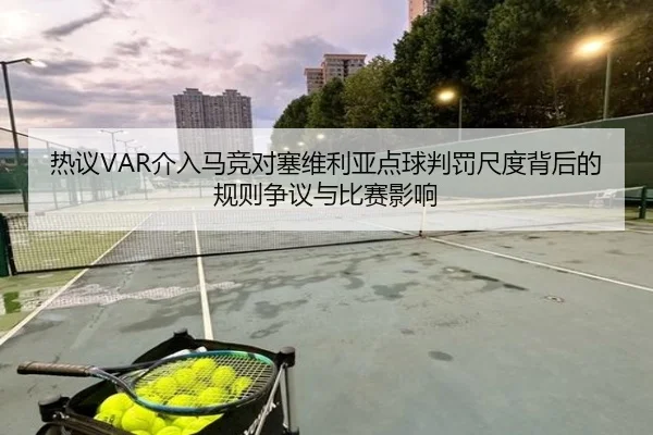 热议VAR介入马竞对塞维利亚点球判罚尺度背后的规则争议与比赛影响