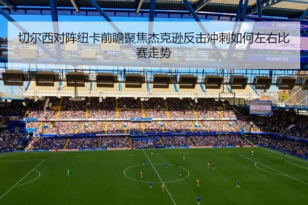 切尔西对阵纽卡前瞻聚焦杰克逊反击冲刺如何左右比赛走势