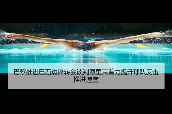 巴黎推进巴西边锋转会谈判恩里克着力提升球队反击推进速度