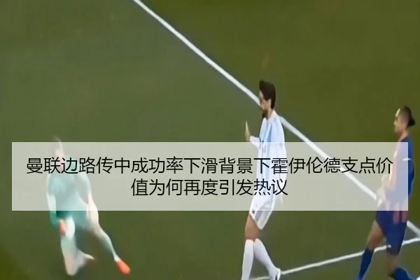 曼联边路传中成功率下滑背景下霍伊伦德支点价值为何再度引发热议