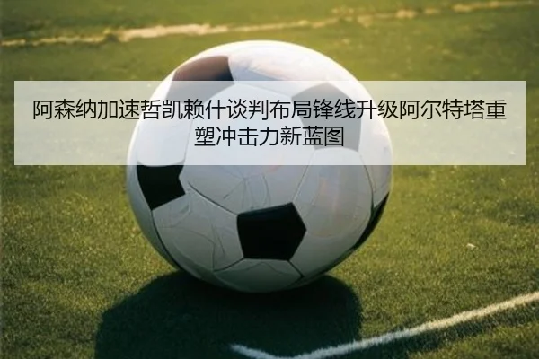 阿森纳加速哲凯赖什谈判布局锋线升级阿尔特塔重塑冲击力新蓝图